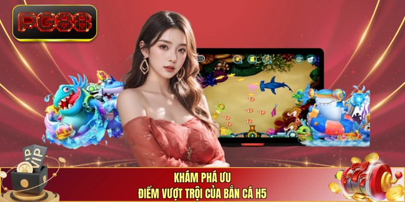 Khám phá ưu điểm vượt trội của bắn cá H5